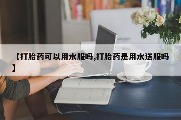 网上卖打胎药微信在线联系方式【打胎药可以用水服吗,打胎药是用水送服吗】