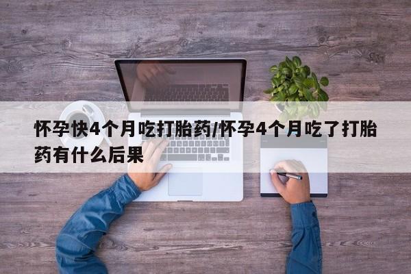 网上卖打胎药微信在线联系方式怀孕快4个月吃打胎药/怀孕4个月吃了打胎药有什么后果