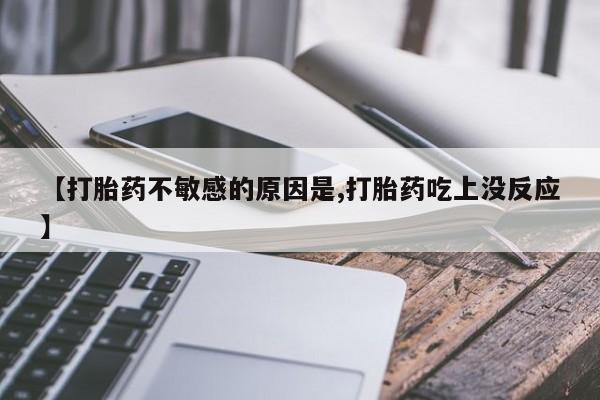 网上卖打胎药微信在线联系方式【打胎药不敏感的原因是,打胎药吃上没反应】