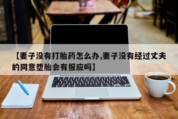 网上卖打胎药微信在线联系方式【妻子没有打胎药怎么办,妻子没有经过丈夫的同意堕胎会有报应吗】