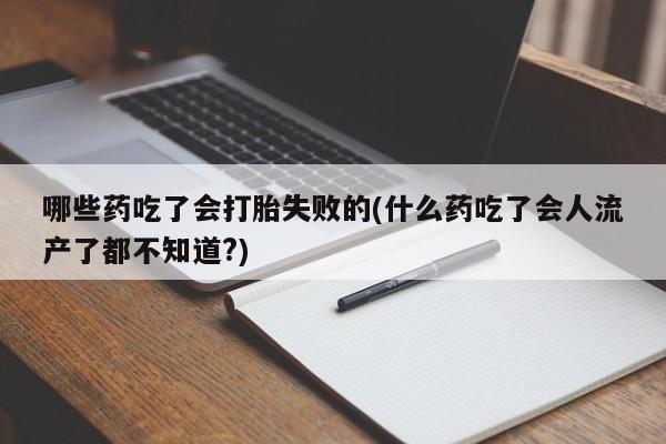 网上卖打胎药微信在线联系方式哪些药吃了会打胎失败的(什么药吃了会人流产了都不知道?)
