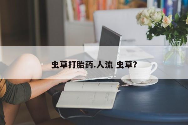 网上卖打胎药微信在线联系方式虫草打胎药.人流 虫草？