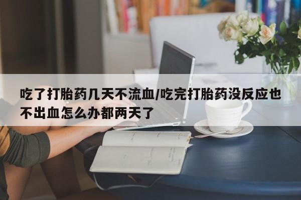 网上卖打胎药微信在线联系方式吃了打胎药几天不流血/吃完打胎药没反应也不出血怎么办都两天了