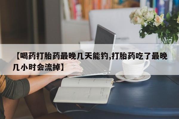 网上卖打胎药微信在线联系方式【喝药打胎药最晚几天能钓,打胎药吃了最晚几小时会流掉】