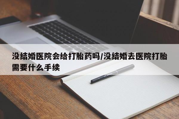 网上卖打胎药微信在线联系方式没结婚医院会给打胎药吗/没结婚去医院打胎需要什么手续