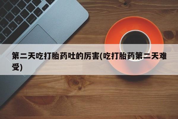网上卖打胎药微信在线联系方式第二天吃打胎药吐的厉害(吃打胎药第二天难受)