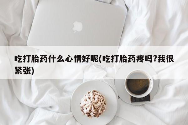 网上卖打胎药微信在线联系方式吃打胎药什么心情好呢(吃打胎药疼吗?我很紧张)