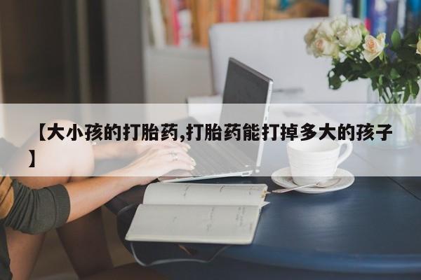 网上卖打胎药微信在线联系方式【大小孩的打胎药,打胎药能打掉多大的孩子】