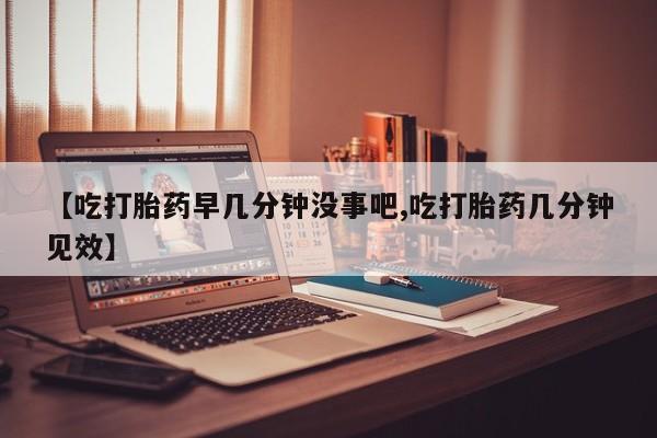 网上卖打胎药微信在线联系方式【吃打胎药早几分钟没事吧,吃打胎药几分钟见效】