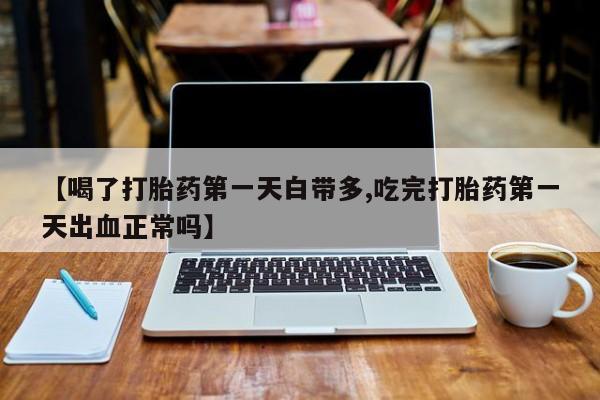 网上卖打胎药微信在线联系方式【喝了打胎药第一天白带多,吃完打胎药第一天出血正常吗】
