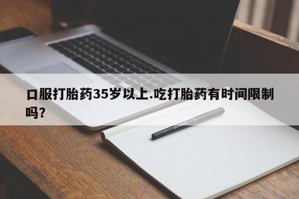 网上卖打胎药微信在线联系方式口服打胎药35岁以上.吃打胎药有时间限制吗？