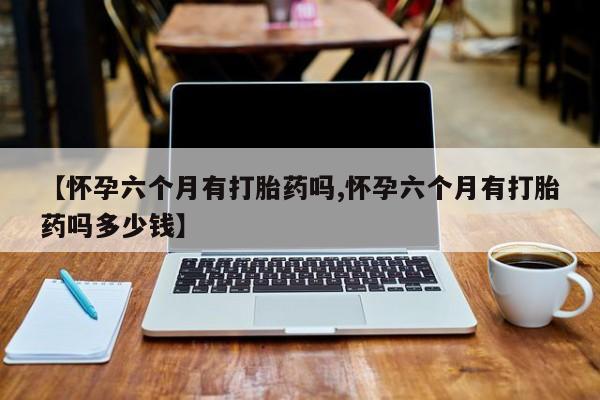 网上卖打胎药微信在线联系方式【怀孕六个月有打胎药吗,怀孕六个月有打胎药吗多少钱】