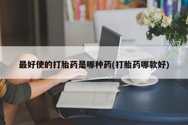 网上卖打胎药微信在线联系方式最好使的打胎药是哪种药(打胎药哪款好)