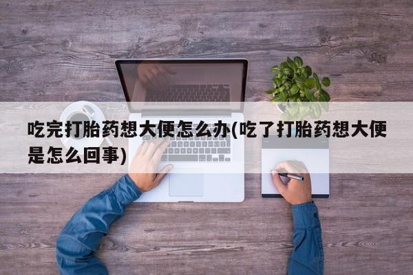 网上卖打胎药微信在线联系方式吃完打胎药想大便怎么办(吃了打胎药想大便是怎么回事)