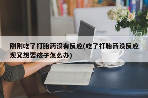 网上卖打胎药微信在线联系方式刚刚吃了打胎药没有反应(吃了打胎药没反应现又想要孩子怎么办)