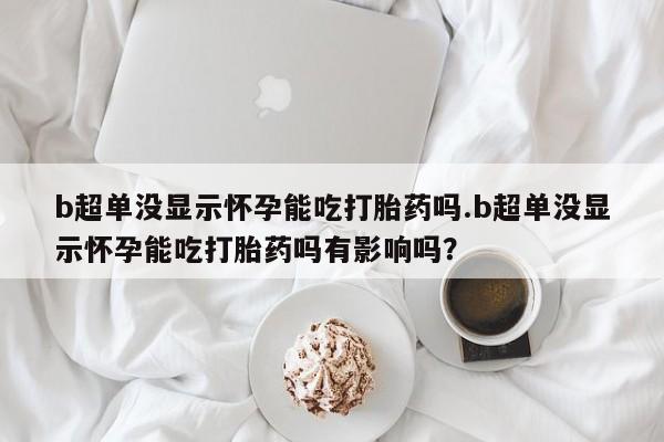 网上卖打胎药微信在线联系方式b超单没显示怀孕能吃打胎药吗.b超单没显示怀孕能吃打胎药吗有影响吗？
