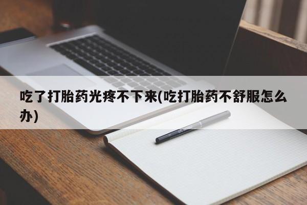 网上卖打胎药微信在线联系方式吃了打胎药光疼不下来(吃打胎药不舒服怎么办)
