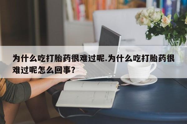 网上卖打胎药微信在线联系方式为什么吃打胎药很难过呢.为什么吃打胎药很难过呢怎么回事？
