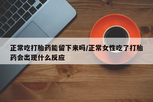 网上卖打胎药微信在线联系方式正常吃打胎药能留下来吗/正常女性吃了打胎药会出现什么反应