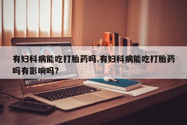 网上卖打胎药微信在线联系方式有妇科病能吃打胎药吗.有妇科病能吃打胎药吗有影响吗？