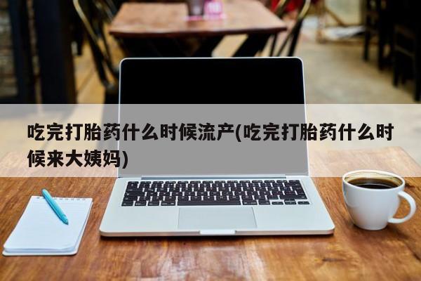 网上卖打胎药微信在线联系方式吃完打胎药什么时候流产(吃完打胎药什么时候来大姨妈)