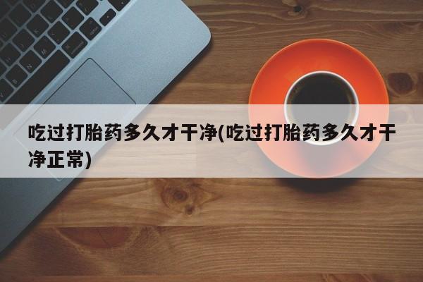 网上卖打胎药微信在线联系方式吃过打胎药多久才干净(吃过打胎药多久才干净正常)