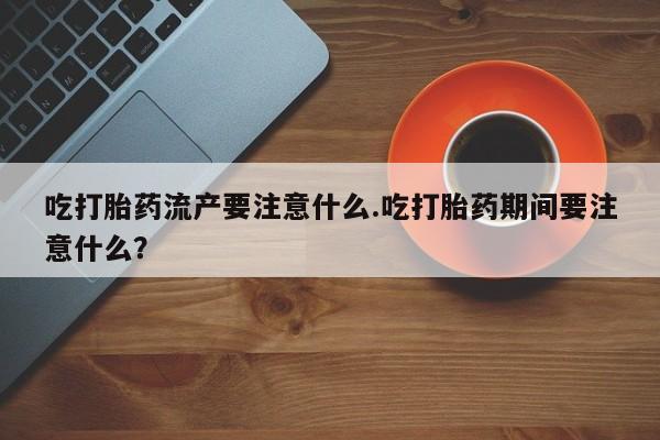 网上卖打胎药微信在线联系方式吃打胎药流产要注意什么.吃打胎药期间要注意什么？