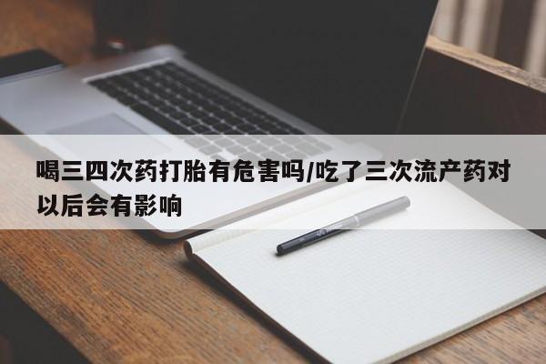 网上卖打胎药微信在线联系方式喝三四次药打胎有危害吗/吃了三次流产药对以后会有影响