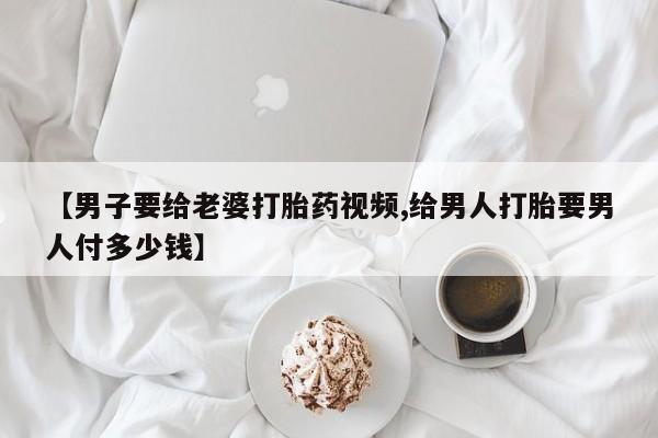 网上卖打胎药微信在线联系方式【男子要给老婆打胎药视频,给男人打胎要男人付多少钱】