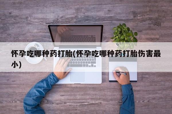 网上卖打胎药微信在线联系方式怀孕吃哪种药打胎(怀孕吃哪种药打胎伤害最小)