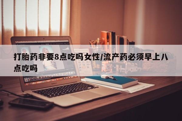 网上卖打胎药微信在线联系方式打胎药非要8点吃吗女性/流产药必须早上八点吃吗