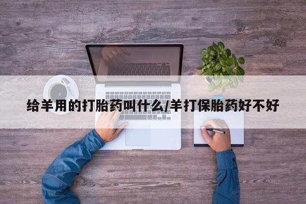 网上卖打胎药微信在线联系方式给羊用的打胎药叫什么/羊打保胎药好不好