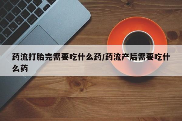 网上卖打胎药微信在线联系方式药流打胎完需要吃什么药/药流产后需要吃什么药