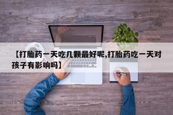 网上卖打胎药微信在线联系方式【打胎药一天吃几颗最好呢,打胎药吃一天对孩子有影响吗】