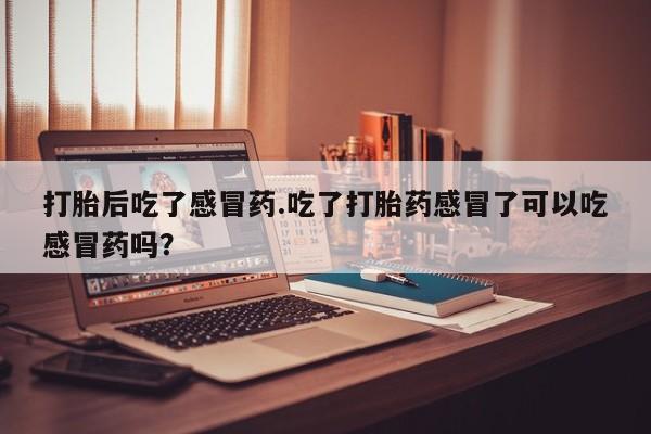 网上卖打胎药微信在线联系方式打胎后吃了感冒药.吃了打胎药感冒了可以吃感冒药吗？