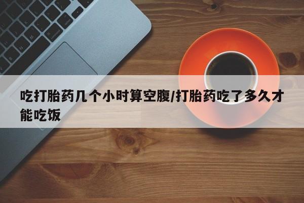 网上卖打胎药微信在线联系方式吃打胎药几个小时算空腹/打胎药吃了多久才能吃饭
