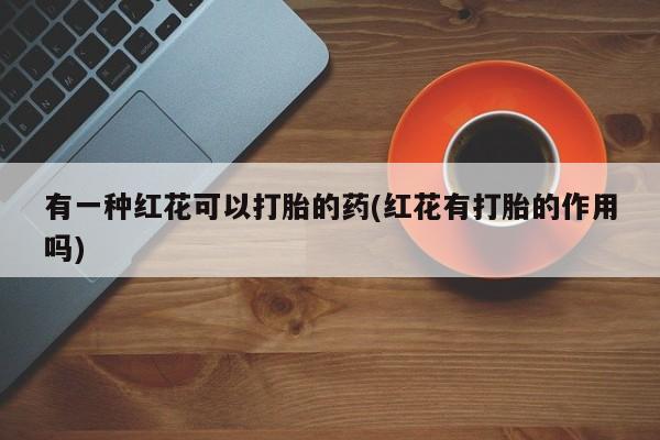 网上卖打胎药微信在线联系方式有一种红花可以打胎的药(红花有打胎的作用吗)