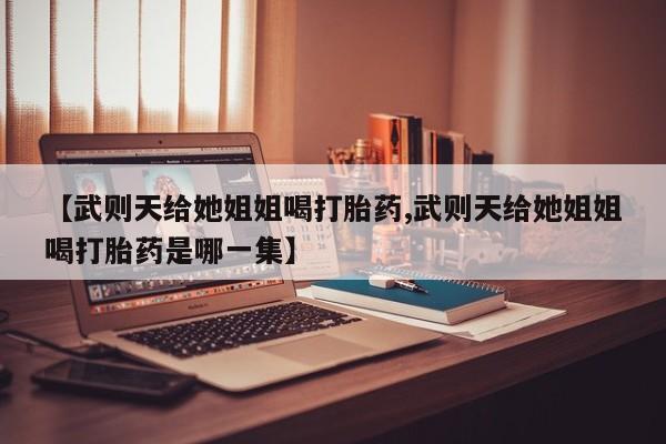 网上卖打胎药微信在线联系方式【武则天给她姐姐喝打胎药,武则天给她姐姐喝打胎药是哪一集】