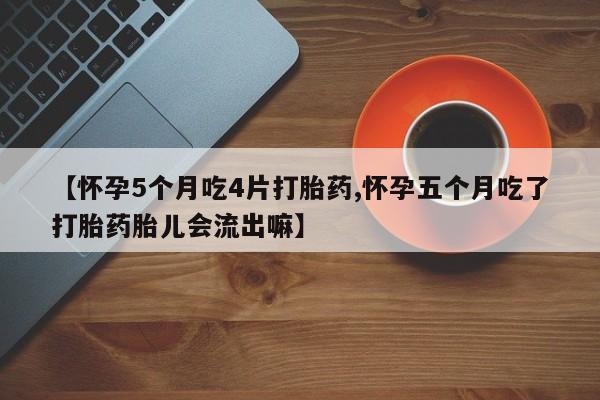 网上卖打胎药微信在线联系方式【怀孕5个月吃4片打胎药,怀孕五个月吃了打胎药胎儿会流出嘛】