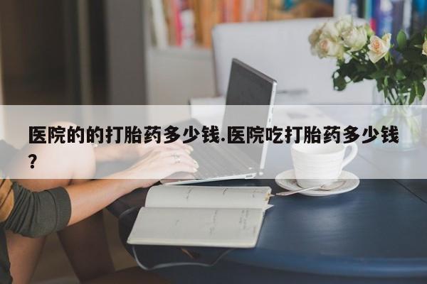 网上卖打胎药微信在线联系方式医院的的打胎药多少钱.医院吃打胎药多少钱？