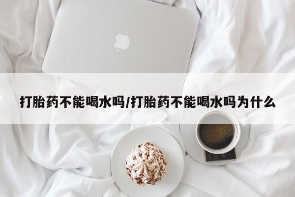 网上卖打胎药微信在线联系方式打胎药不能喝水吗/打胎药不能喝水吗为什么