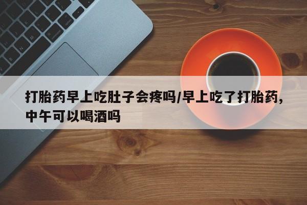 网上卖打胎药微信在线联系方式打胎药早上吃肚子会疼吗/早上吃了打胎药,中午可以喝酒吗