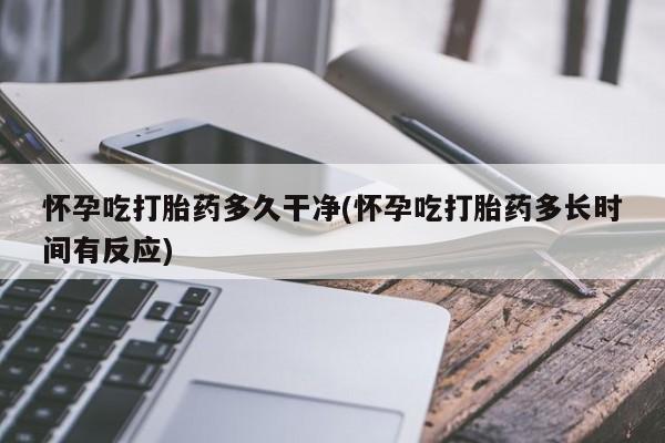 网上卖打胎药微信在线联系方式怀孕吃打胎药多久干净(怀孕吃打胎药多长时间有反应)