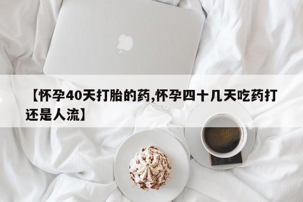 网上卖打胎药微信在线联系方式【怀孕40天打胎的药,怀孕四十几天吃药打还是人流】