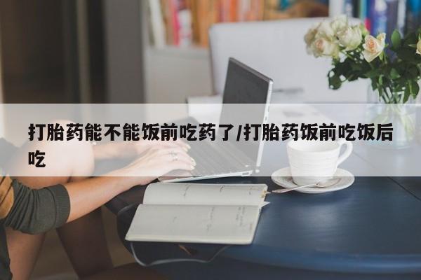 网上卖打胎药微信在线联系方式打胎药能不能饭前吃药了/打胎药饭前吃饭后吃