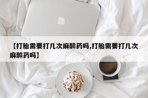网上卖打胎药微信在线联系方式【打胎需要打几次麻醉药吗,打胎需要打几次麻醉药吗】