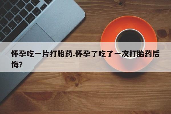 网上卖打胎药微信在线联系方式怀孕吃一片打胎药.怀孕了吃了一次打胎药后悔？