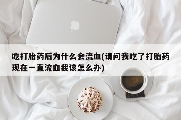 网上卖打胎药微信在线联系方式吃打胎药后为什么会流血(请问我吃了打胎药现在一直流血我该怎么办)