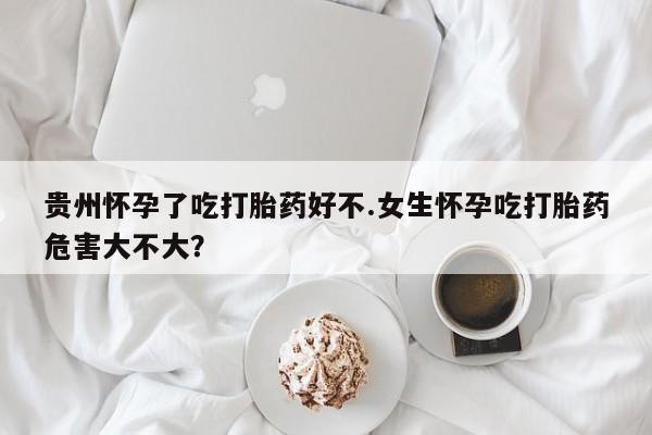 网上卖打胎药微信在线联系方式贵州怀孕了吃打胎药好不.女生怀孕吃打胎药危害大不大？