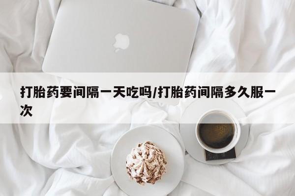 网上卖打胎药微信在线联系方式打胎药要间隔一天吃吗/打胎药间隔多久服一次